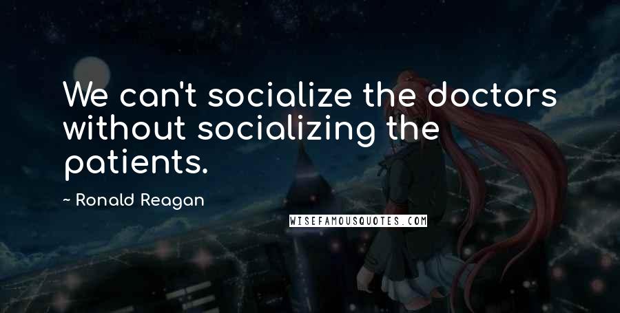 Ronald Reagan Quotes: We can't socialize the doctors without socializing the patients.