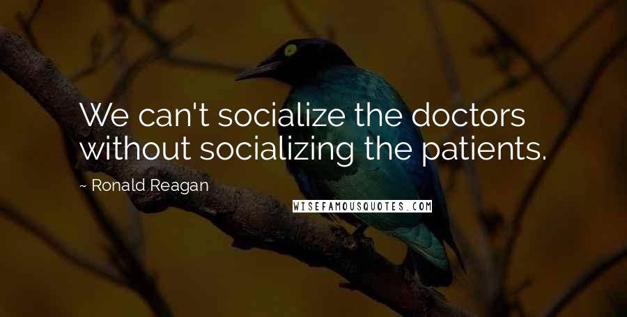 Ronald Reagan Quotes: We can't socialize the doctors without socializing the patients.