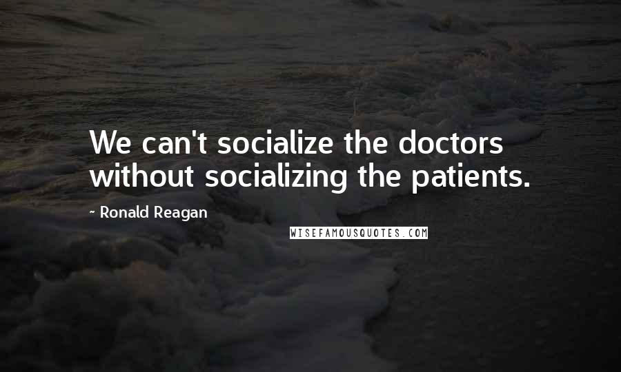 Ronald Reagan Quotes: We can't socialize the doctors without socializing the patients.