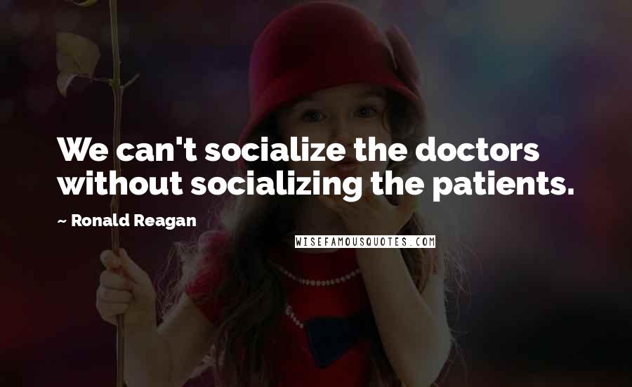 Ronald Reagan Quotes: We can't socialize the doctors without socializing the patients.