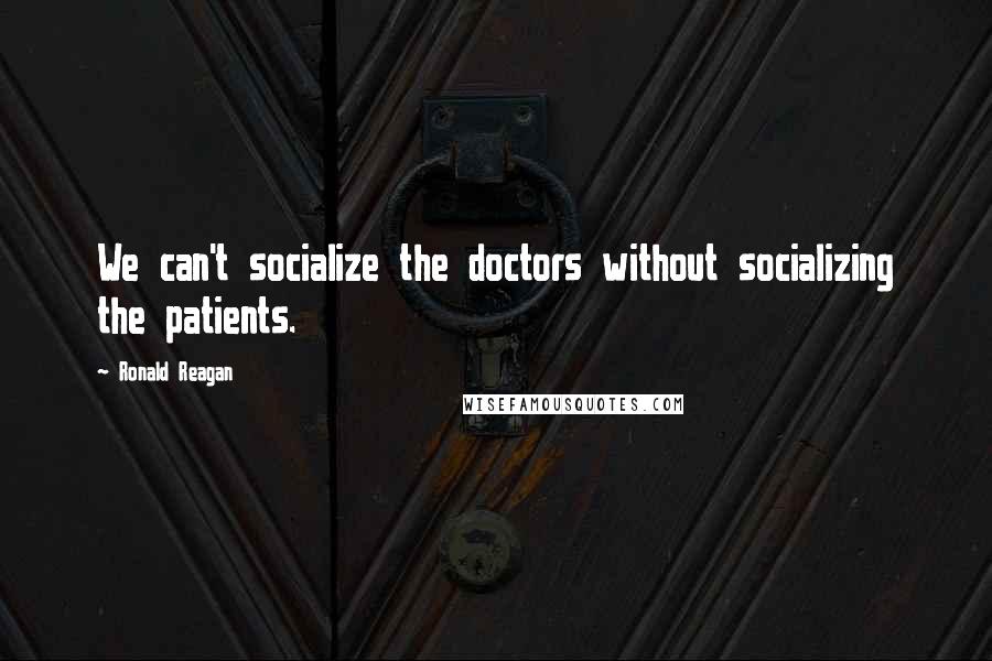 Ronald Reagan Quotes: We can't socialize the doctors without socializing the patients.