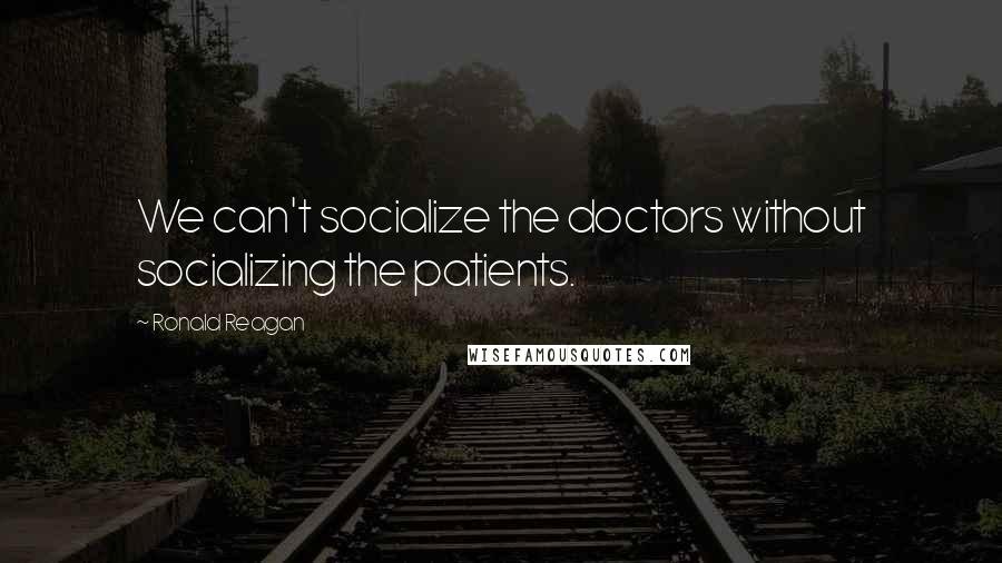 Ronald Reagan Quotes: We can't socialize the doctors without socializing the patients.