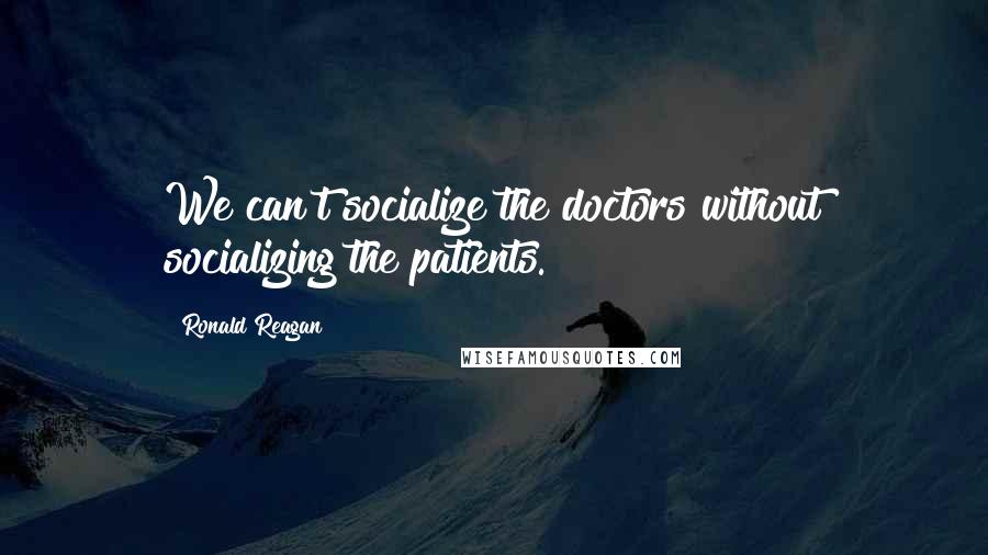 Ronald Reagan Quotes: We can't socialize the doctors without socializing the patients.