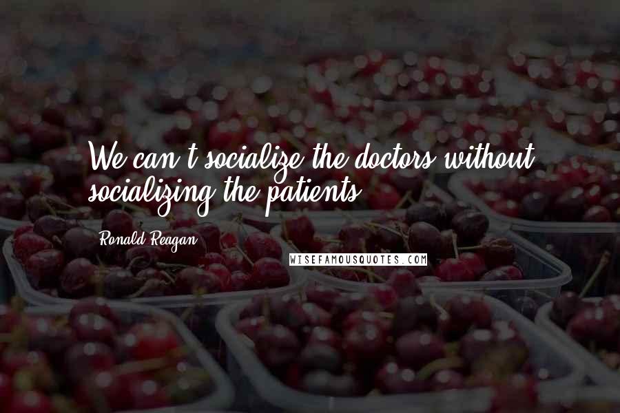 Ronald Reagan Quotes: We can't socialize the doctors without socializing the patients.