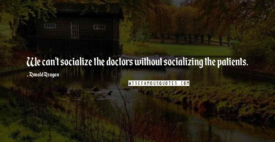 Ronald Reagan Quotes: We can't socialize the doctors without socializing the patients.