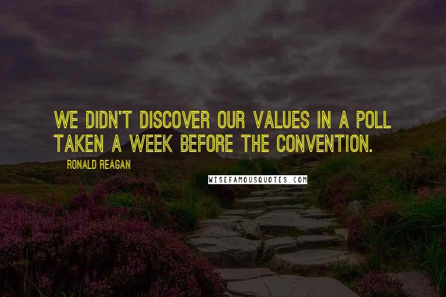 Ronald Reagan Quotes: We didn't discover our values in a poll taken a week before the convention.