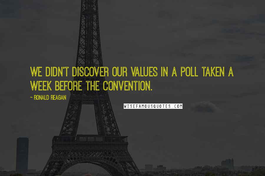 Ronald Reagan Quotes: We didn't discover our values in a poll taken a week before the convention.