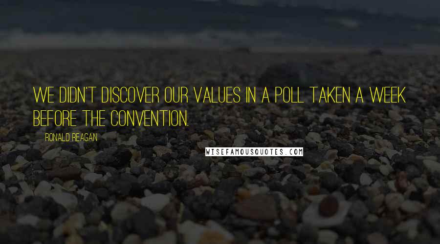 Ronald Reagan Quotes: We didn't discover our values in a poll taken a week before the convention.