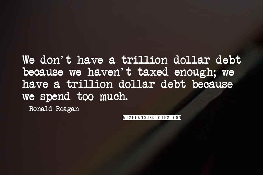 Ronald Reagan Quotes: We don't have a trillion-dollar debt because we haven't taxed enough; we have a trillion-dollar debt because we spend too much.