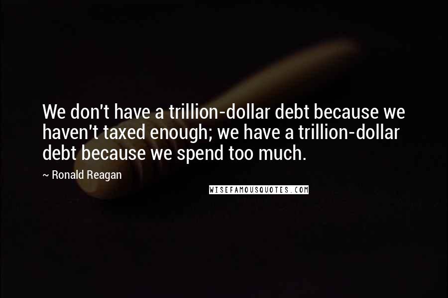 Ronald Reagan Quotes: We don't have a trillion-dollar debt because we haven't taxed enough; we have a trillion-dollar debt because we spend too much.