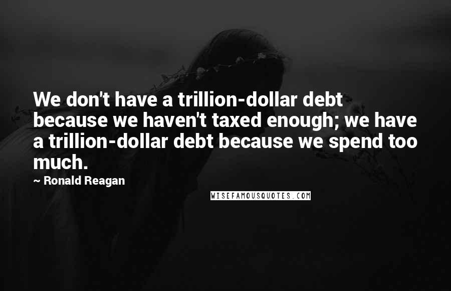 Ronald Reagan Quotes: We don't have a trillion-dollar debt because we haven't taxed enough; we have a trillion-dollar debt because we spend too much.