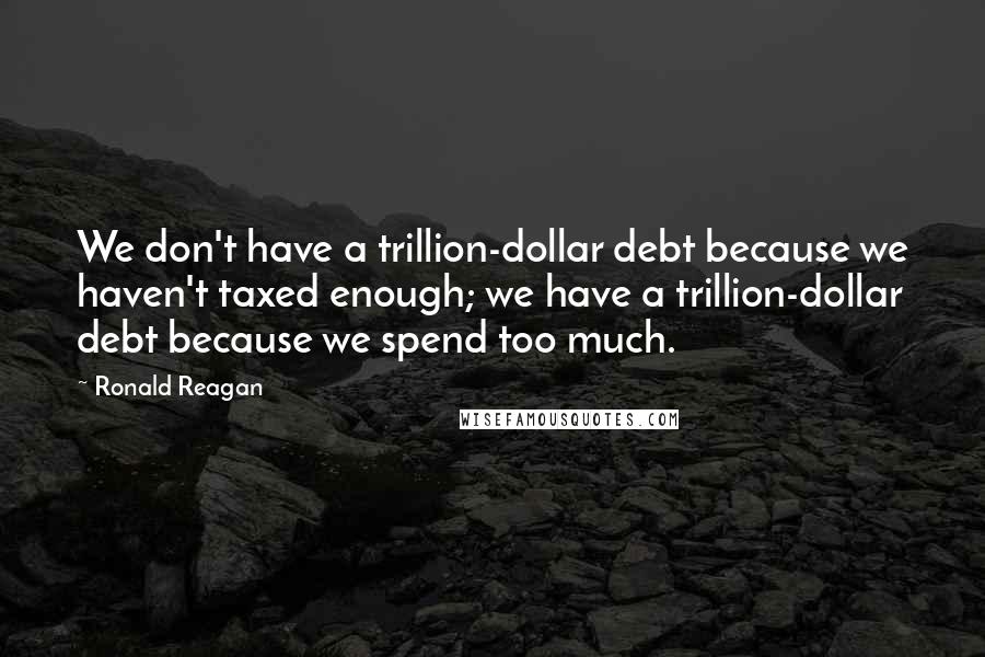 Ronald Reagan Quotes: We don't have a trillion-dollar debt because we haven't taxed enough; we have a trillion-dollar debt because we spend too much.