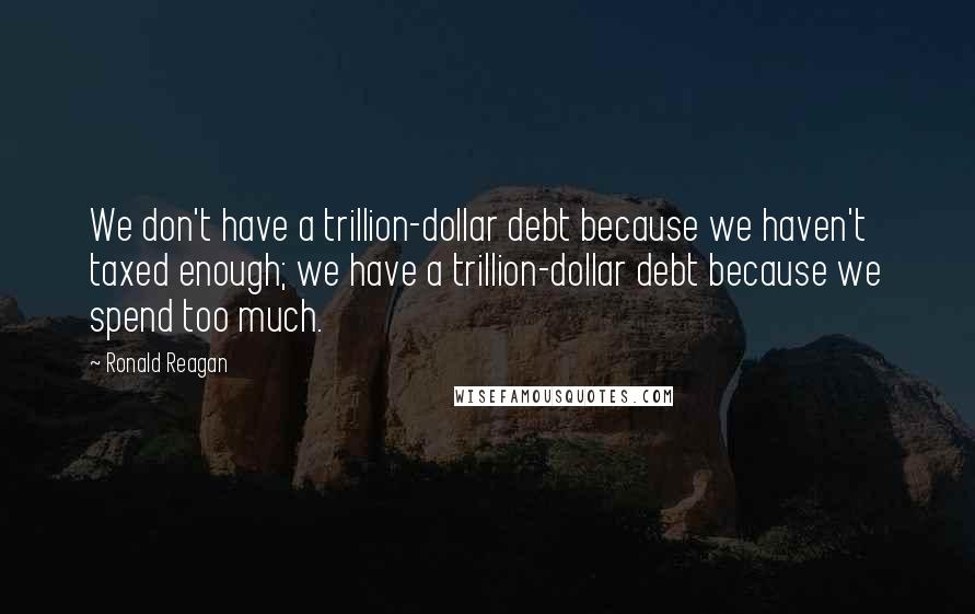 Ronald Reagan Quotes: We don't have a trillion-dollar debt because we haven't taxed enough; we have a trillion-dollar debt because we spend too much.