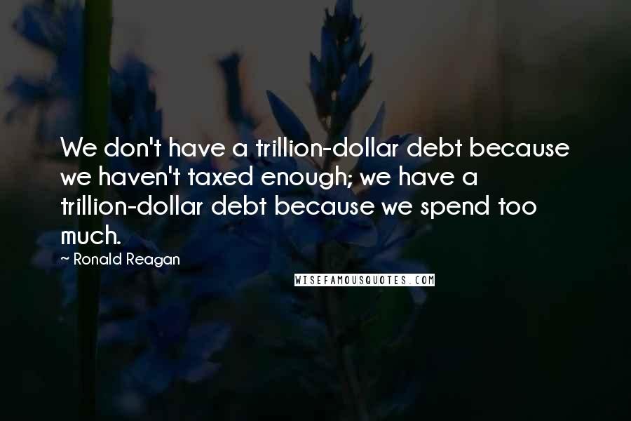 Ronald Reagan Quotes: We don't have a trillion-dollar debt because we haven't taxed enough; we have a trillion-dollar debt because we spend too much.