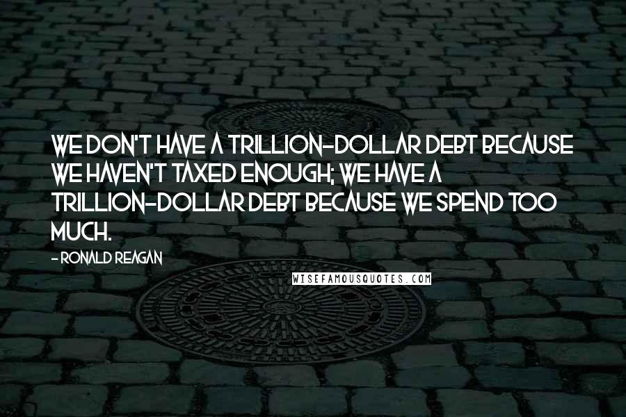 Ronald Reagan Quotes: We don't have a trillion-dollar debt because we haven't taxed enough; we have a trillion-dollar debt because we spend too much.