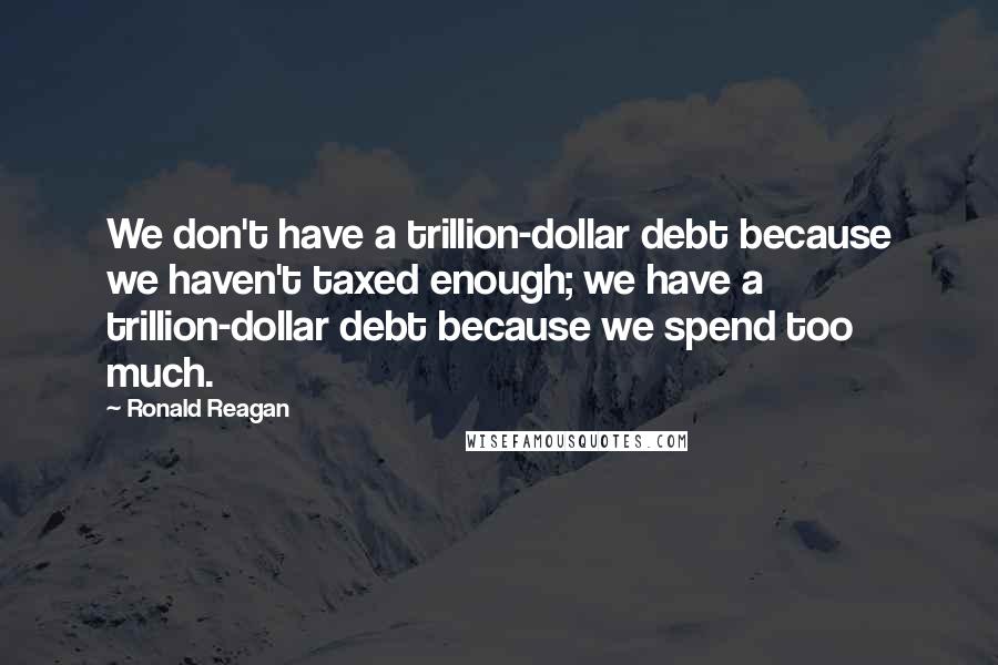 Ronald Reagan Quotes: We don't have a trillion-dollar debt because we haven't taxed enough; we have a trillion-dollar debt because we spend too much.