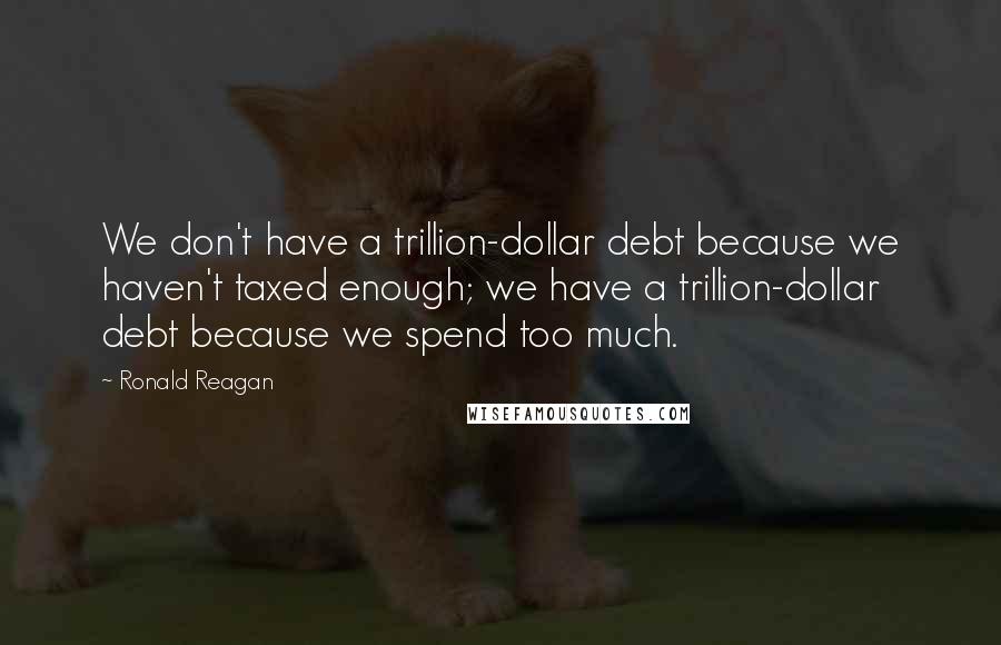 Ronald Reagan Quotes: We don't have a trillion-dollar debt because we haven't taxed enough; we have a trillion-dollar debt because we spend too much.