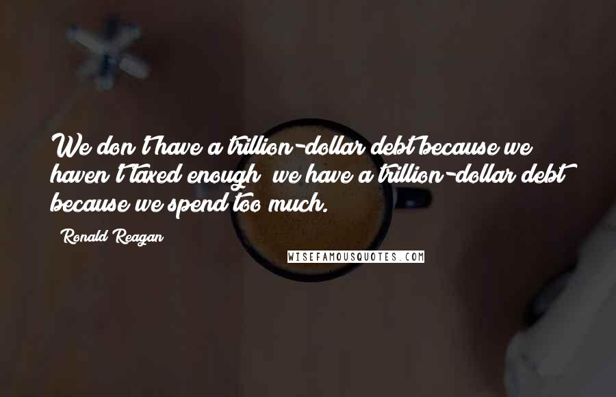 Ronald Reagan Quotes: We don't have a trillion-dollar debt because we haven't taxed enough; we have a trillion-dollar debt because we spend too much.