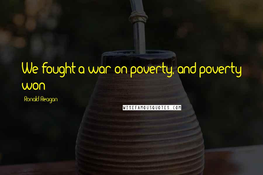 Ronald Reagan Quotes: We fought a war on poverty, and poverty won