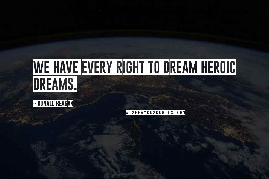 Ronald Reagan Quotes: We have every right to dream heroic dreams.