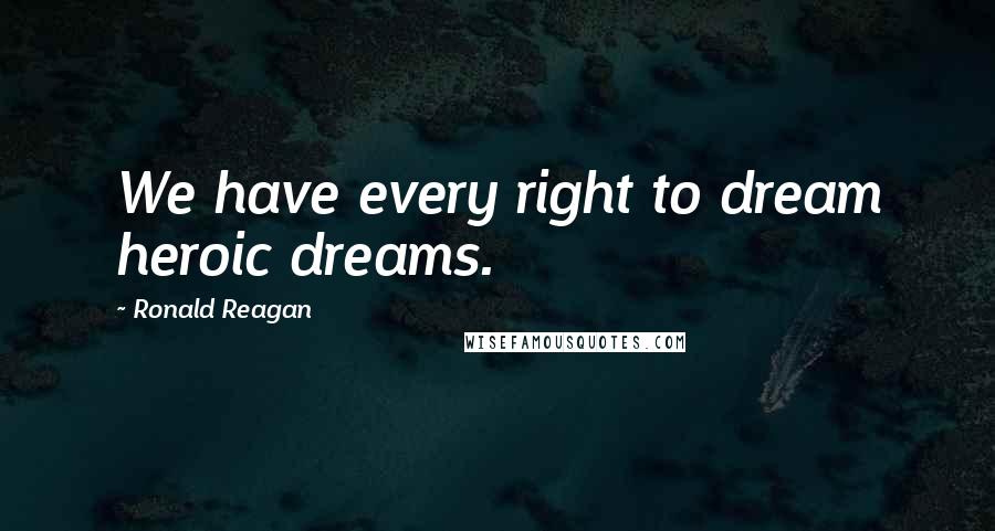 Ronald Reagan Quotes: We have every right to dream heroic dreams.
