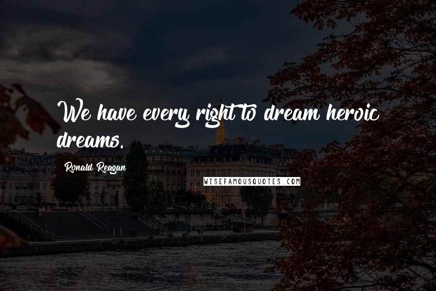 Ronald Reagan Quotes: We have every right to dream heroic dreams.