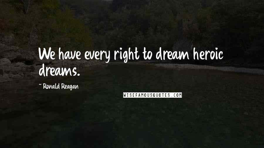 Ronald Reagan Quotes: We have every right to dream heroic dreams.
