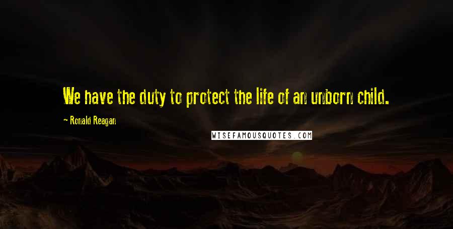 Ronald Reagan Quotes: We have the duty to protect the life of an unborn child.