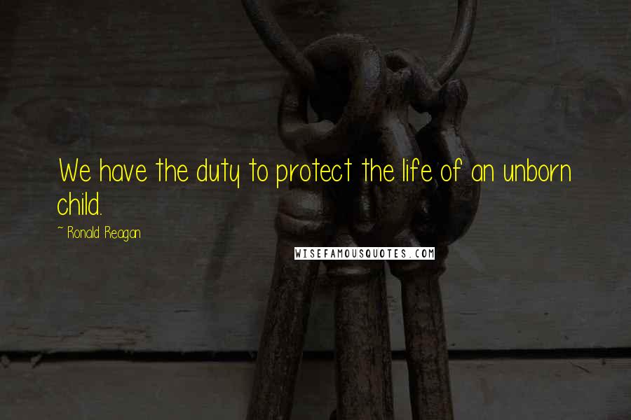 Ronald Reagan Quotes: We have the duty to protect the life of an unborn child.