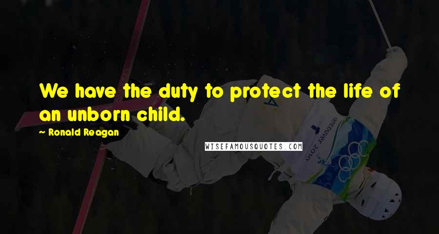 Ronald Reagan Quotes: We have the duty to protect the life of an unborn child.