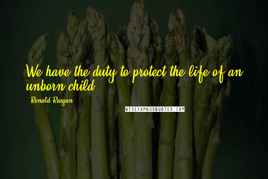 Ronald Reagan Quotes: We have the duty to protect the life of an unborn child.