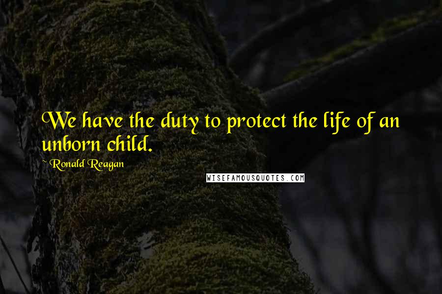 Ronald Reagan Quotes: We have the duty to protect the life of an unborn child.