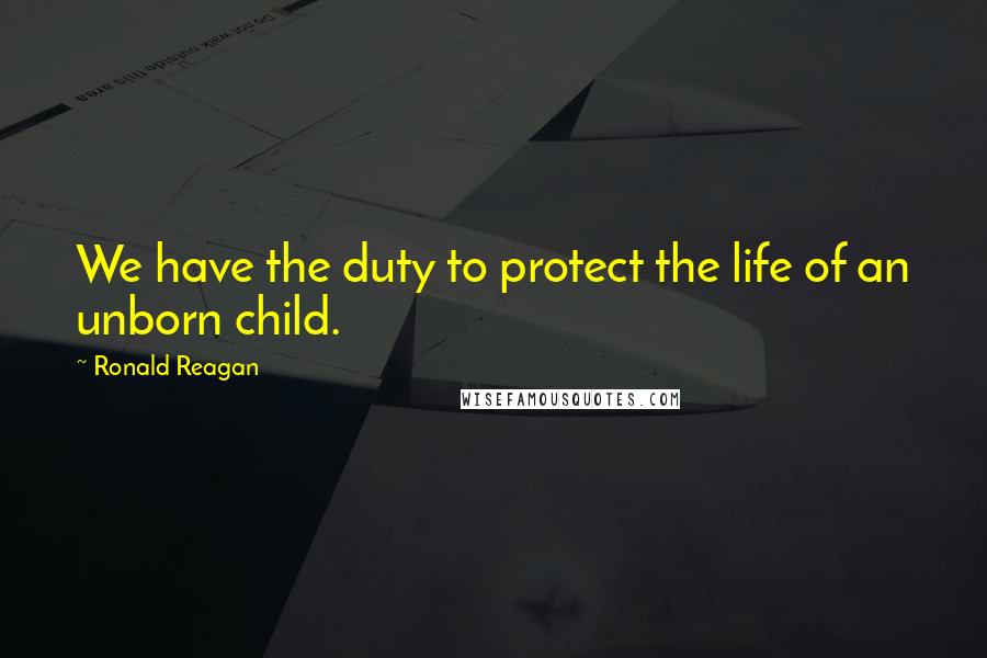 Ronald Reagan Quotes: We have the duty to protect the life of an unborn child.