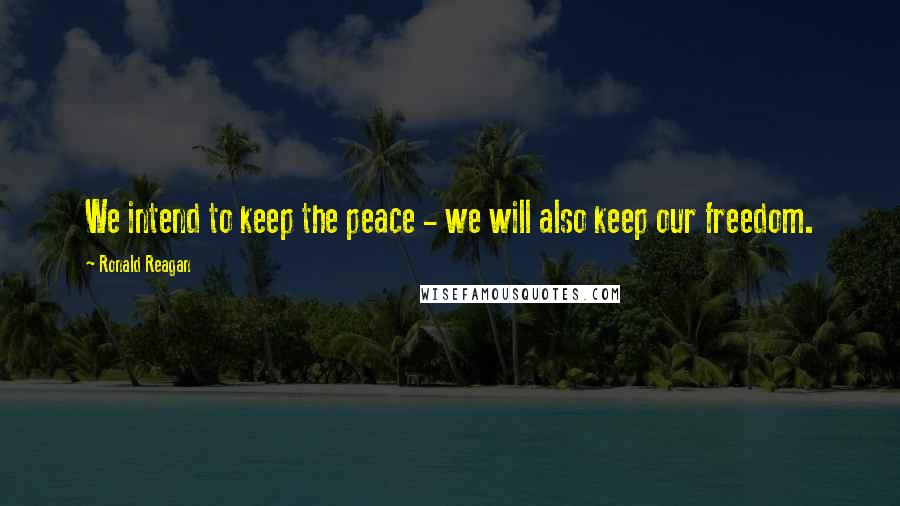 Ronald Reagan Quotes: We intend to keep the peace - we will also keep our freedom.