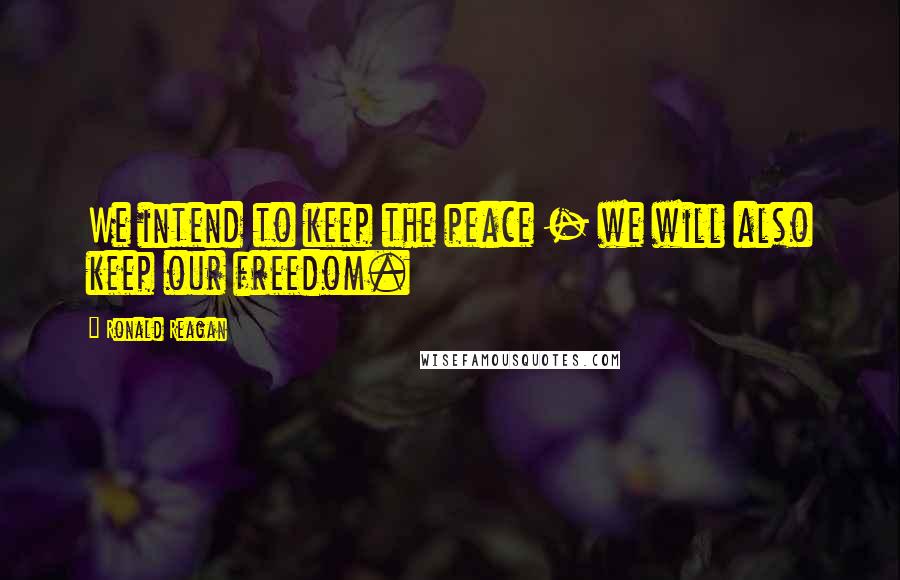 Ronald Reagan Quotes: We intend to keep the peace - we will also keep our freedom.