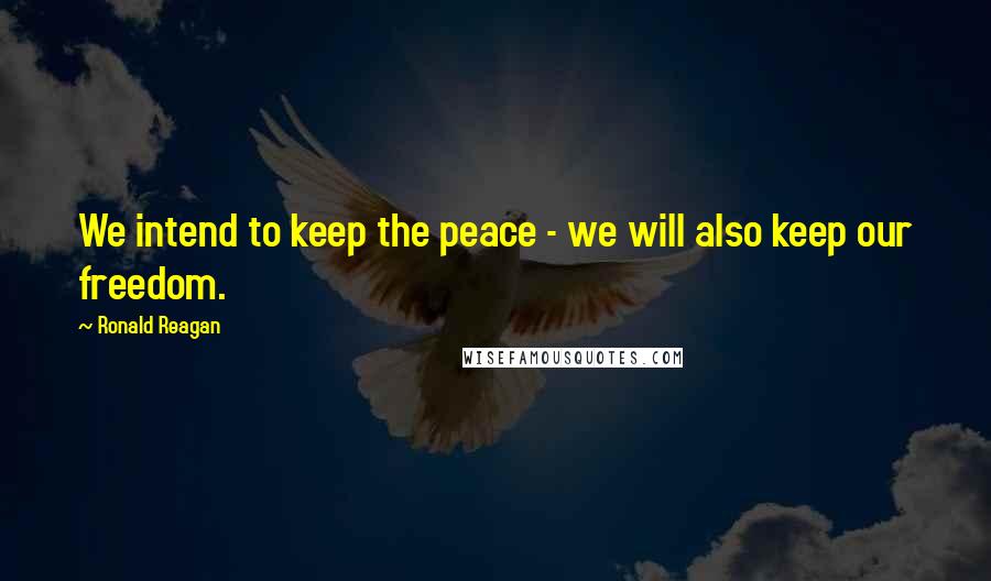 Ronald Reagan Quotes: We intend to keep the peace - we will also keep our freedom.