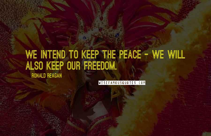 Ronald Reagan Quotes: We intend to keep the peace - we will also keep our freedom.