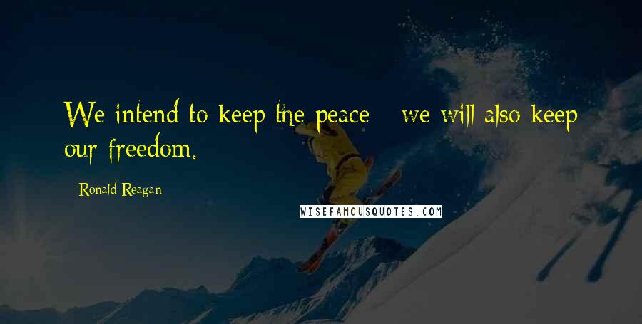 Ronald Reagan Quotes: We intend to keep the peace - we will also keep our freedom.