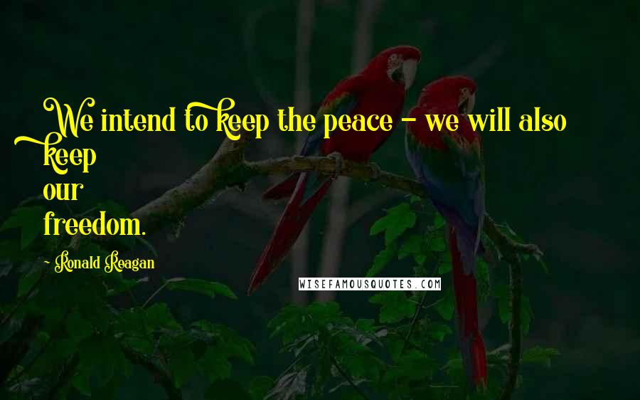 Ronald Reagan Quotes: We intend to keep the peace - we will also keep our freedom.