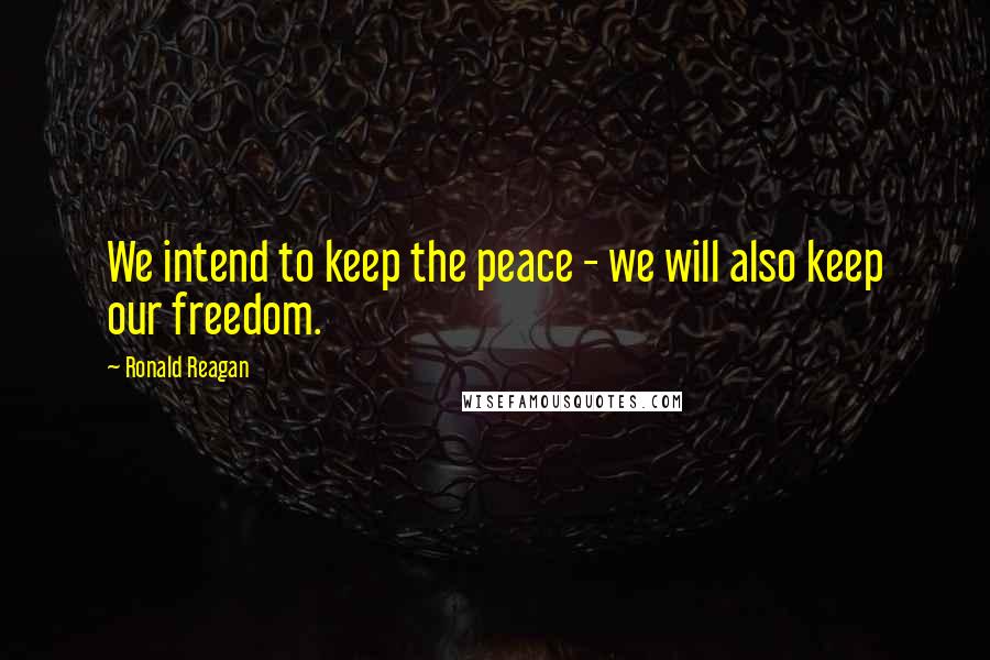 Ronald Reagan Quotes: We intend to keep the peace - we will also keep our freedom.