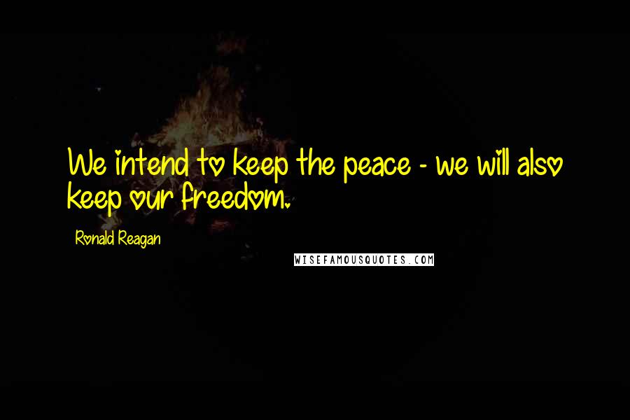 Ronald Reagan Quotes: We intend to keep the peace - we will also keep our freedom.