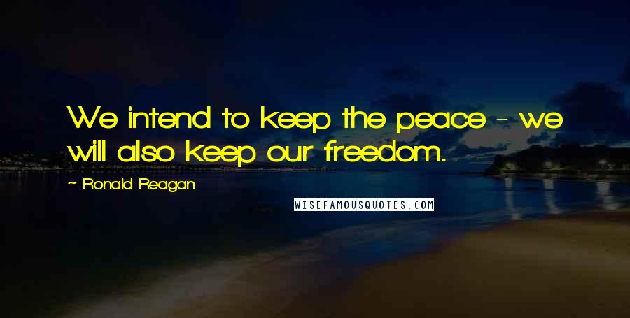 Ronald Reagan Quotes: We intend to keep the peace - we will also keep our freedom.