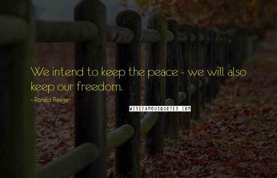 Ronald Reagan Quotes: We intend to keep the peace - we will also keep our freedom.