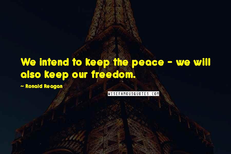 Ronald Reagan Quotes: We intend to keep the peace - we will also keep our freedom.