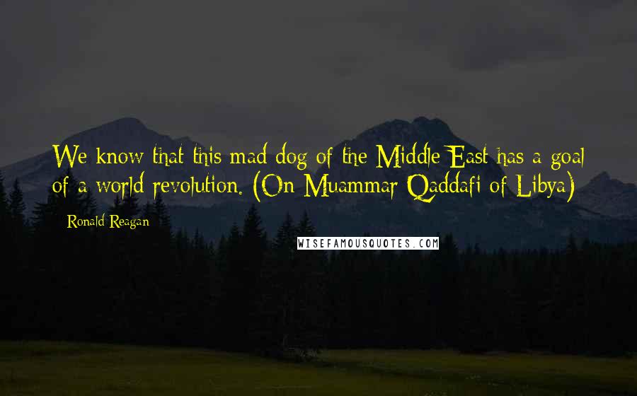 Ronald Reagan Quotes: We know that this mad dog of the Middle East has a goal of a world revolution. (On Muammar Qaddafi of Libya)