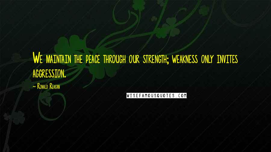 Ronald Reagan Quotes: We maintain the peace through our strength; weakness only invites aggression.