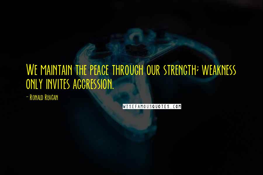 Ronald Reagan Quotes: We maintain the peace through our strength; weakness only invites aggression.