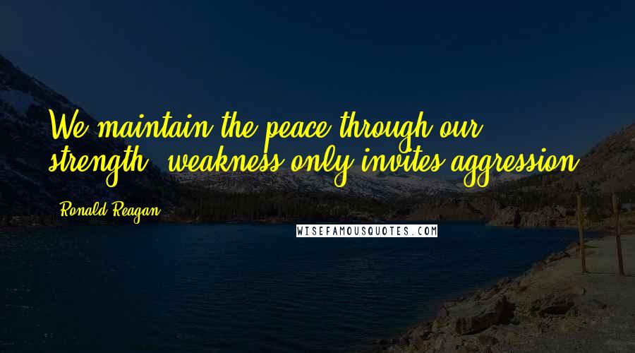 Ronald Reagan Quotes: We maintain the peace through our strength; weakness only invites aggression.