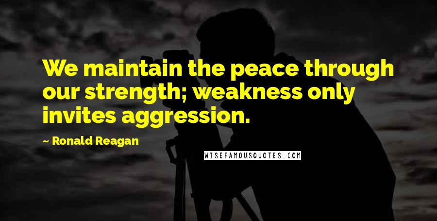 Ronald Reagan Quotes: We maintain the peace through our strength; weakness only invites aggression.