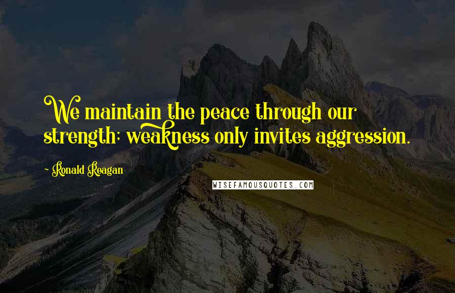 Ronald Reagan Quotes: We maintain the peace through our strength; weakness only invites aggression.